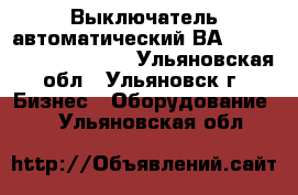 Выключатель автоматический ВА 5241,5341,5541,5641. - Ульяновская обл., Ульяновск г. Бизнес » Оборудование   . Ульяновская обл.